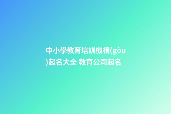 中小學教育培訓機構(gòu)起名大全 教育公司起名